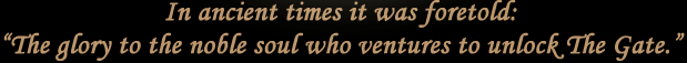 In ancient times it was foretold: The glory to the noble soul who ventures to unlock The Gate.